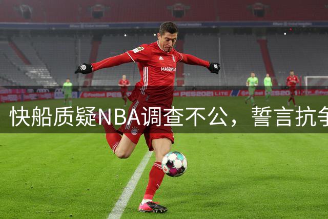 快船质疑NBA调查不公，誓言抗争处罚决定